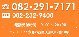 082-291-7171 FAX 082-232-9400 電話受付時間 9 : 00 ～ 20 : 00 〒733-0022 広島市西区天満町17番10号