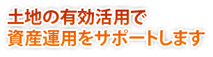 土地の有効活用で 資産運用をサポートします